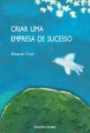 Criar uma Empresa de Sucesso. Um livro sobre Empreendedorismo, Gestão Organizacional de Eduardo Cruz, de Edições Sílabo.