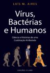 Vírus, Bactérias e Humanos – Ciência e Histórias de uma Coabitação Atribulada. Um livro sobre Ciências da Vida de Luís M. Aires.